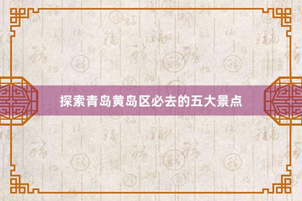 探索青岛黄岛区必去的五大景点