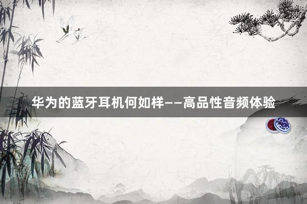 华为的蓝牙耳机何如样——高品性音频体验