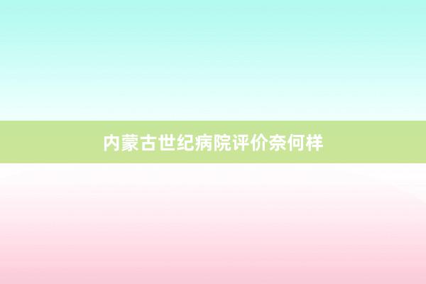 内蒙古世纪病院评价奈何样