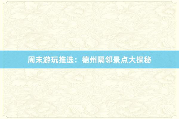 周末游玩推选：德州隔邻景点大探秘