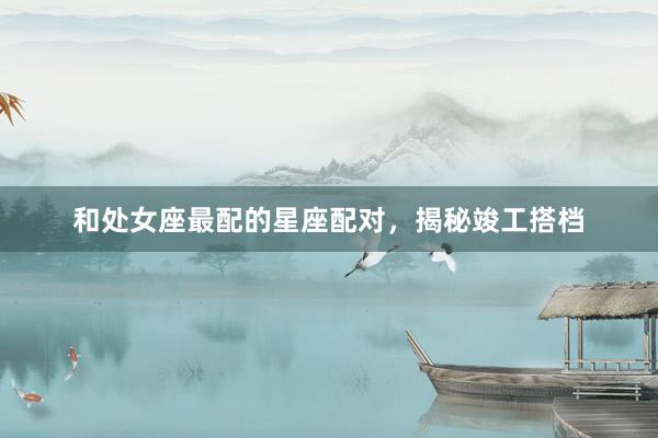 和处女座最配的星座配对，揭秘竣工搭档