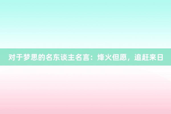 对于梦思的名东谈主名言：烽火但愿，追赶来日